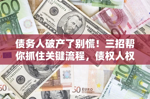 武汉债务人破产了别慌！三招帮你抓住关键流程，债权人权益不再缩水