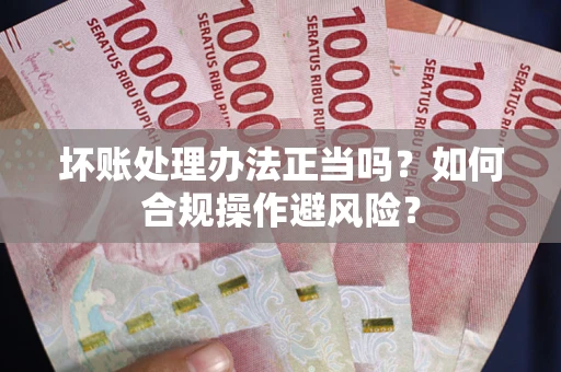 武汉坏账处理办法正当吗？如何合规操作避风险？