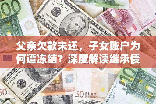 武汉父亲欠款未还，子女账户为何遭冻结？深度解读继承债务迷局