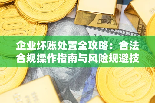 武汉企业坏账处置全攻略：合法合规操作指南与风险规避技巧解析