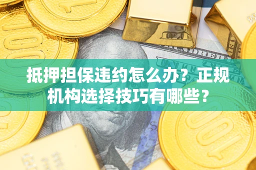 武汉抵押担保违约怎么办？正规机构选择技巧有哪些？