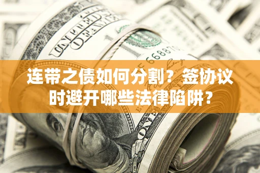 武汉连带之债如何分割？签协议时避开哪些法律陷阱？