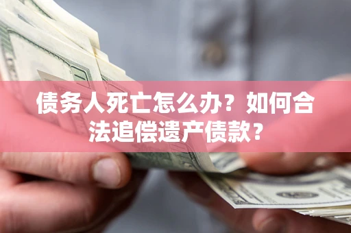 武汉债务人死亡怎么办？如何合法追偿遗产债款？