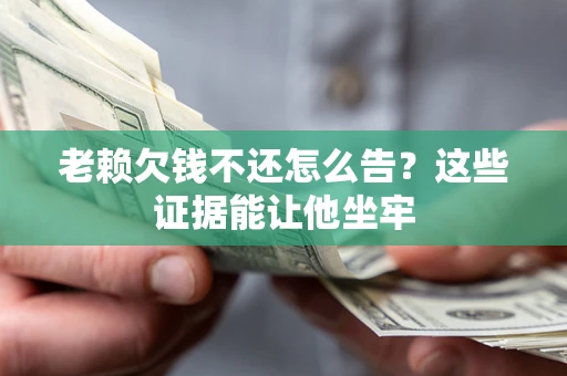 武汉老赖欠钱不还怎么告？这些证据能让他坐牢