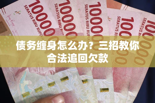 武汉债务缠身怎么办？三招教你合法追回欠款