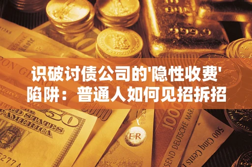 武汉识破讨债公司的'隐性收费'陷阱：普通人如何见招拆招？