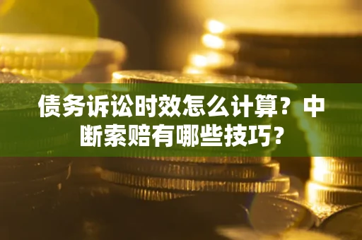 武汉债务诉讼时效怎么计算？中断索赔有哪些技巧？