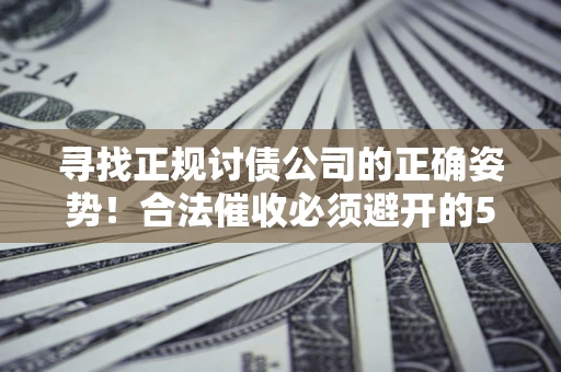 武汉寻找正规讨债公司的正确姿势！合法催收必须避开的5大雷区