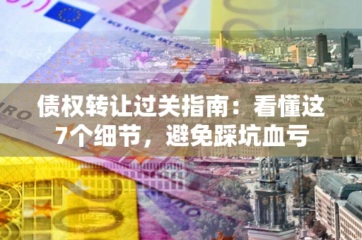 武汉债权转让过关指南：看懂这7个细节，避免踩坑血亏