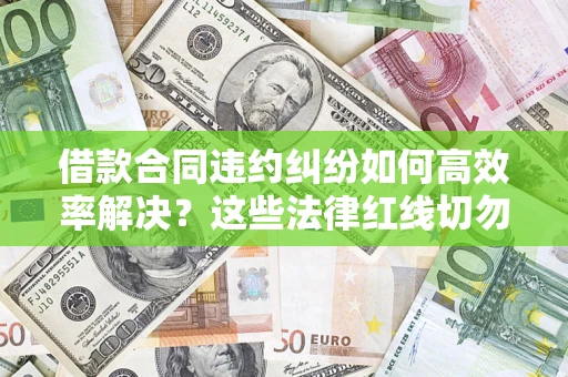 武汉借款合同违约纠纷如何高效率解决？这些法律红线切勿触碰