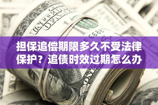 武汉担保追偿期限多久不受法律保护？追债时效过期怎么办？