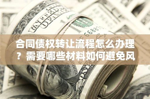 武汉合同债权转让流程怎么办理？需要哪些材料如何避免风险？