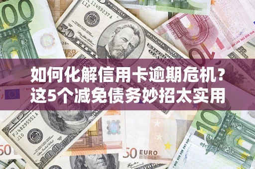 武汉如何化解信用卡逾期危机？这5个减免债务妙招太实用