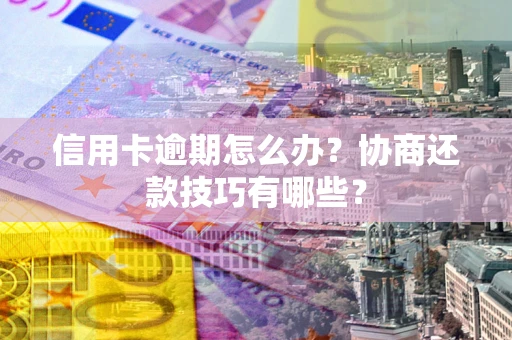 武汉信用卡逾期怎么办？协商还款技巧有哪些？