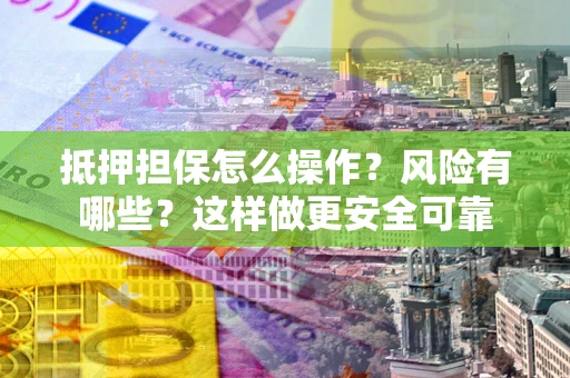 武汉抵押担保怎么操作？风险有哪些？这样做更安全可靠