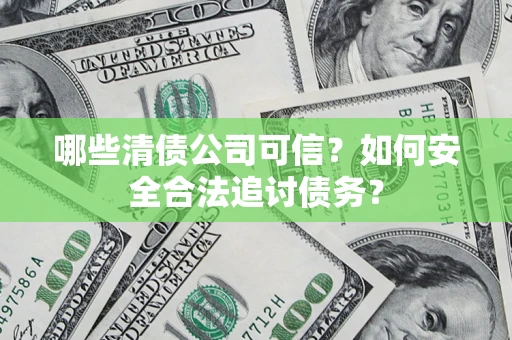 武汉哪些清债公司可信？如何安全合法追讨债务？