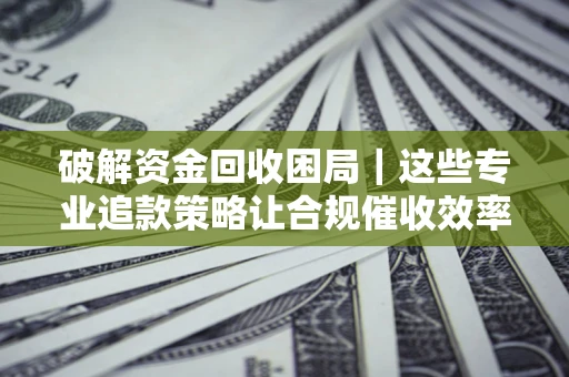 武汉破解资金回收困局｜这些专业追款策略让合规催收效率翻倍