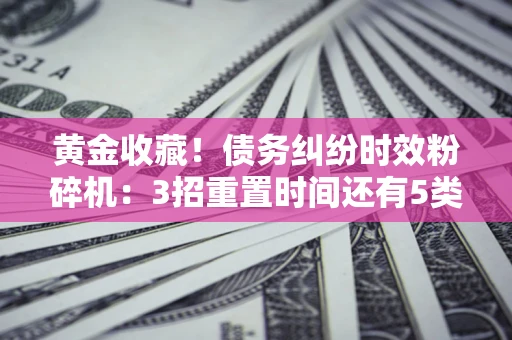 武汉黄金收藏！债务纠纷时效粉碎机：3招重置时间还有5类不设年限的特殊债务