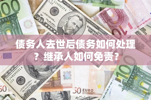 武汉债务人去世后债务如何处理？继承人如何免责？