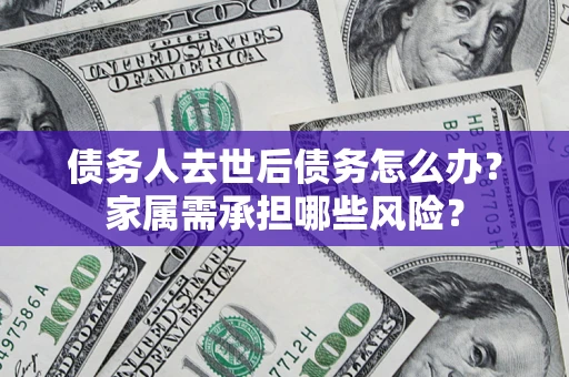 武汉债务人去世后债务怎么办？家属需承担哪些风险？