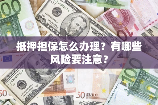 武汉抵押担保怎么办理？有哪些风险要注意？