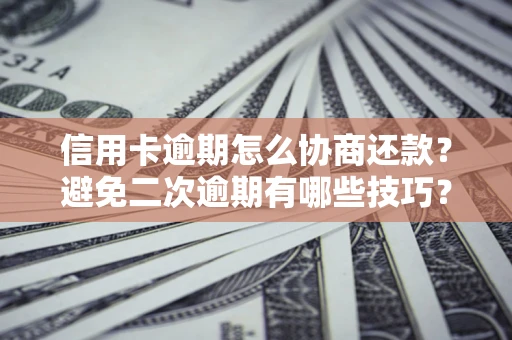 武汉信用卡逾期怎么协商还款？避免二次逾期有哪些技巧？