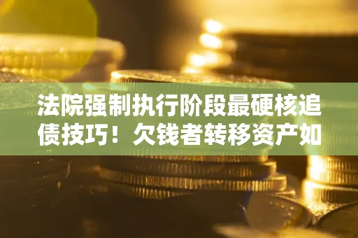 武汉法院强制执行阶段最硬核追债技巧！欠钱者转移资产如何破解？