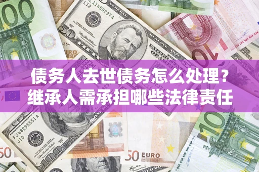 武汉债务人去世债务怎么处理？继承人需承担哪些法律责任？