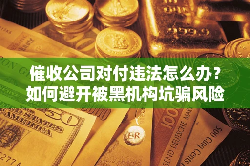 武汉催收公司对付违法怎么办？如何避开被黑机构坑骗风险