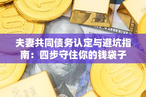 武汉夫妻共同债务认定与避坑指南：四步守住你的钱袋子