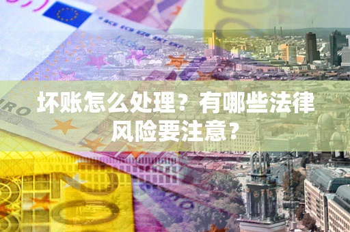 武汉坏账怎么处理？有哪些法律风险要注意？