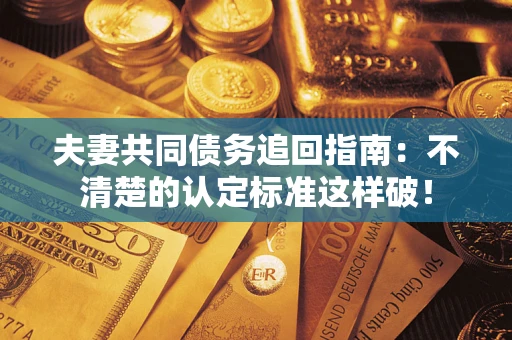 武汉夫妻共同债务追回指南：不清楚的认定标准这样破！