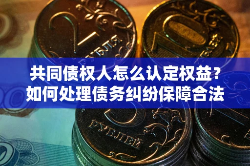武汉共同债权人怎么认定权益？如何处理债务纠纷保障合法权益？