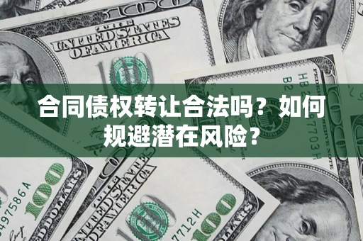 武汉合同债权转让合法吗?如何规避潜在风险? 武汉合同债权转让合法吗?如何规避潜在风险?
