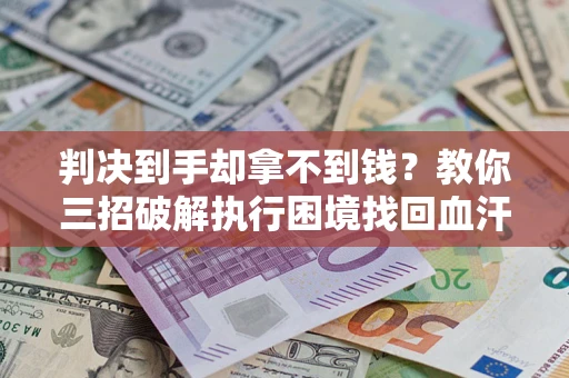 武汉判决到手却拿不到钱？教你三招破解执行困境找回血汗钱