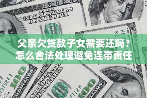 武汉父亲欠贷款子女需要还吗？怎么合法处理避免连带责任？