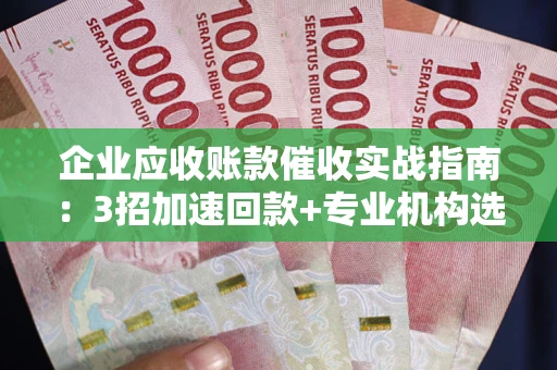 武汉企业应收账款催收实战指南：3招加速回款+专业机构选择避坑