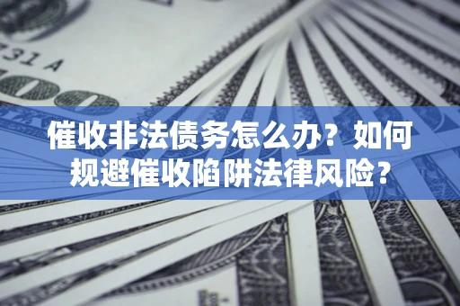 武汉催收非法债务怎么办？如何规避催收陷阱法律风险？