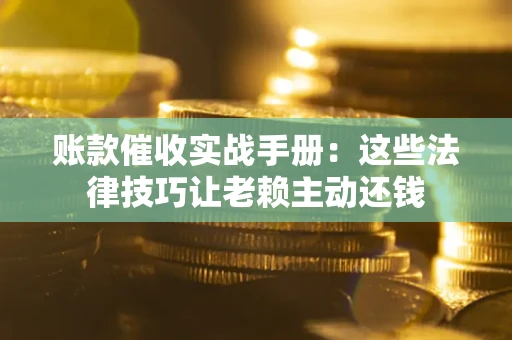 武汉账款催收实战手册：这些法律技巧让老赖主动还钱