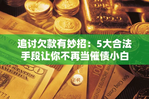 武汉追讨欠款有妙招：5大合法手段让你不再当催债小白