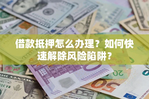 武汉借款抵押怎么办理？如何快速解除风险陷阱？