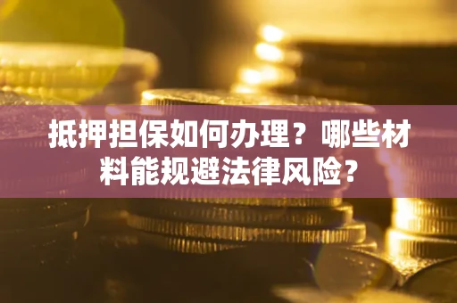武汉抵押担保如何办理？哪些材料能规避法律风险？