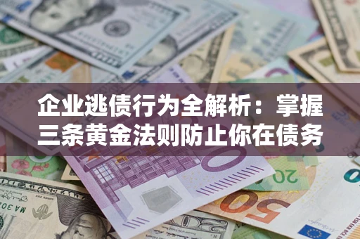 武汉企业逃债行为全解析：掌握三条黄金法则防止你在债务乱局中“踩雷”