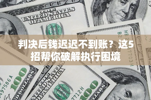 武汉判决后钱迟迟不到账？这5招帮你破解执行困境
