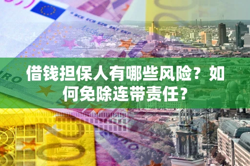 武汉借钱担保人有哪些风险？如何免除连带责任？