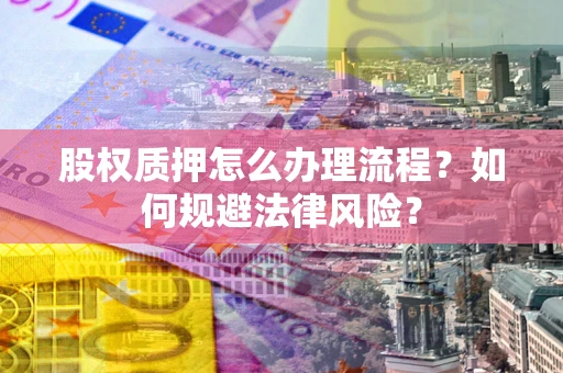 武汉股权质押怎么办理流程？如何规避法律风险？
