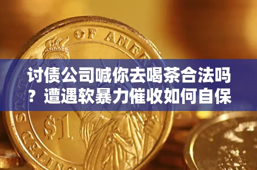 武汉讨债公司喊你去喝茶合法吗？遭遇软暴力催收如何自保？