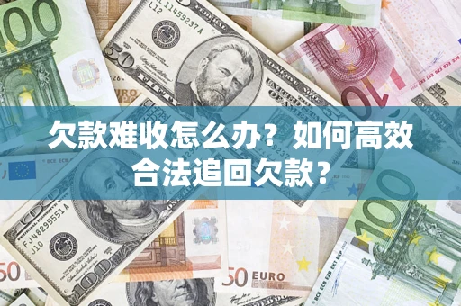 武汉欠款难收怎么办？如何高效合法追回欠款？