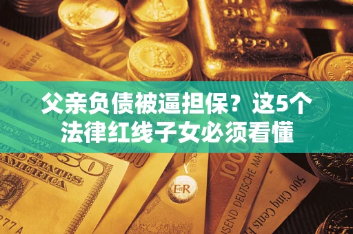 武汉父亲负债被逼担保？这5个法律红线子女必须看懂