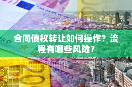 武汉合同债权转让如何操作？流程有哪些风险？